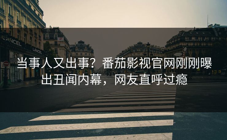 当事人又出事？番茄影视官网刚刚曝出丑闻内幕，网友直呼过瘾