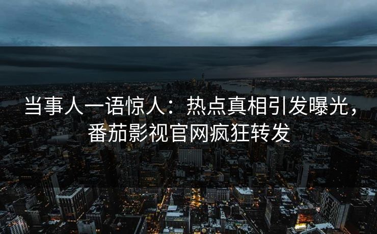 当事人一语惊人：热点真相引发曝光，番茄影视官网疯狂转发