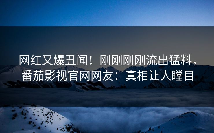 网红又爆丑闻！刚刚刚刚流出猛料，番茄影视官网网友：真相让人瞠目