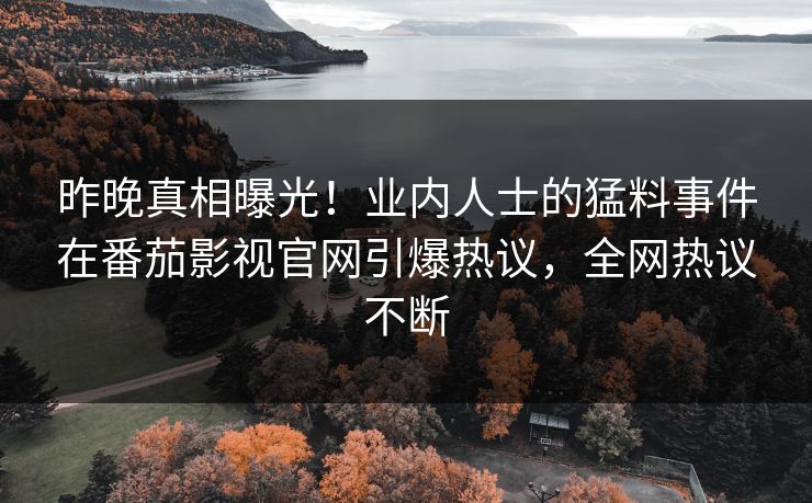 昨晚真相曝光！业内人士的猛料事件在番茄影视官网引爆热议，全网热议不断
