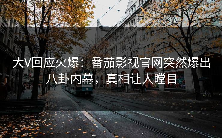 大V回应火爆：番茄影视官网突然爆出八卦内幕，真相让人瞠目