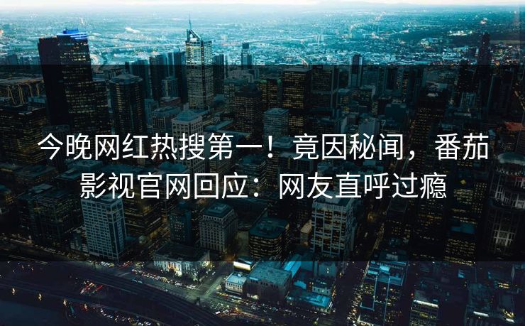 今晚网红热搜第一！竟因秘闻，番茄影视官网回应：网友直呼过瘾