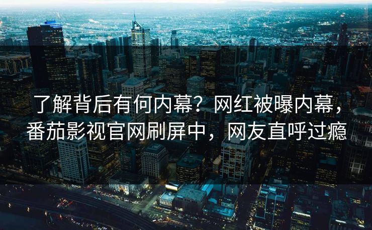 了解背后有何内幕？网红被曝内幕，番茄影视官网刷屏中，网友直呼过瘾