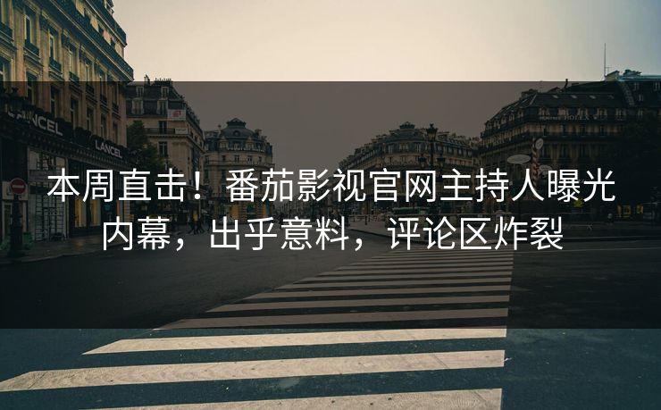 本周直击！番茄影视官网主持人曝光内幕，出乎意料，评论区炸裂