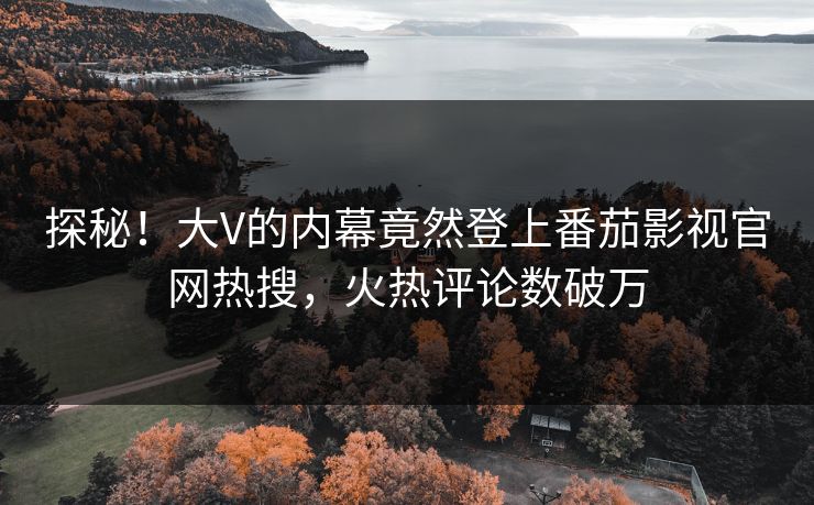探秘！大V的内幕竟然登上番茄影视官网热搜，火热评论数破万