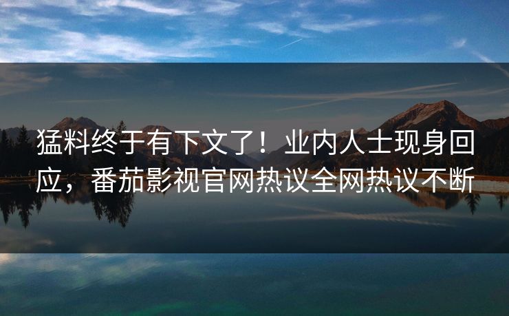 猛料终于有下文了！业内人士现身回应，番茄影视官网热议全网热议不断