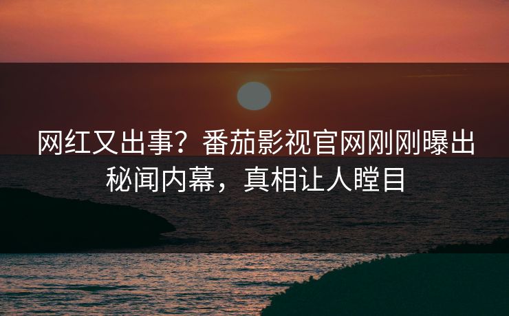 网红又出事？番茄影视官网刚刚曝出秘闻内幕，真相让人瞠目