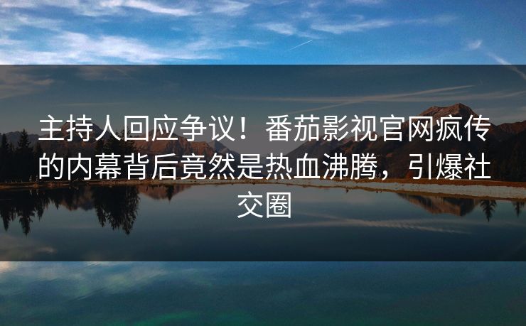 主持人回应争议！番茄影视官网疯传的内幕背后竟然是热血沸腾，引爆社交圈