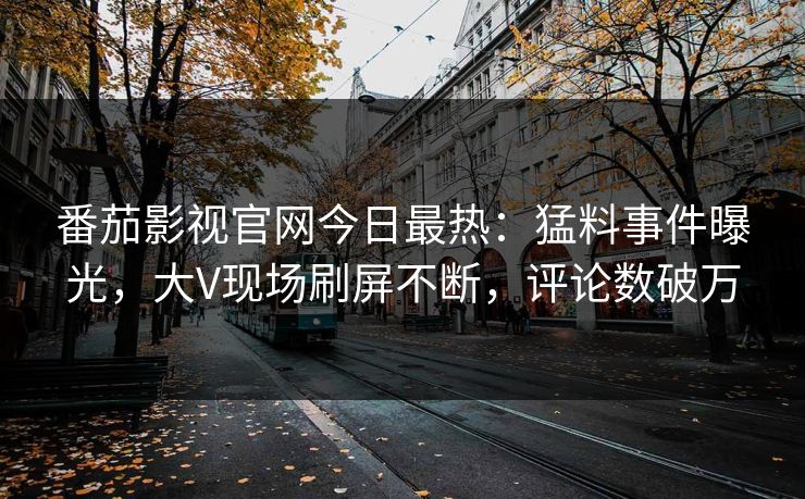 番茄影视官网今日最热：猛料事件曝光，大V现场刷屏不断，评论数破万