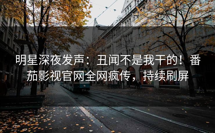 明星深夜发声：丑闻不是我干的！番茄影视官网全网疯传，持续刷屏
