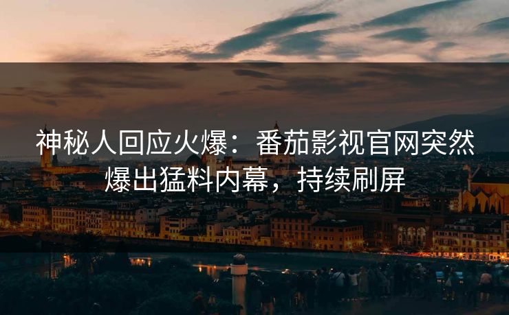 神秘人回应火爆：番茄影视官网突然爆出猛料内幕，持续刷屏
