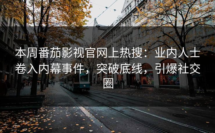 本周番茄影视官网上热搜：业内人士卷入内幕事件，突破底线，引爆社交圈