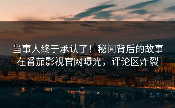 当事人终于承认了！秘闻背后的故事在番茄影视官网曝光，评论区炸裂
