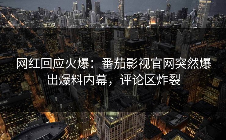 网红回应火爆：番茄影视官网突然爆出爆料内幕，评论区炸裂