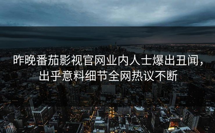 昨晚番茄影视官网业内人士爆出丑闻，出乎意料细节全网热议不断