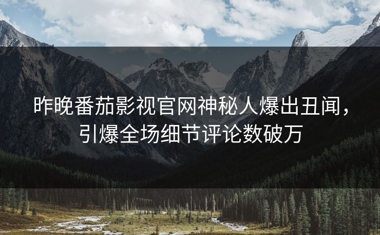 昨晚番茄影视官网神秘人爆出丑闻，引爆全场细节评论数破万