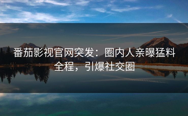 番茄影视官网突发：圈内人亲曝猛料全程，引爆社交圈