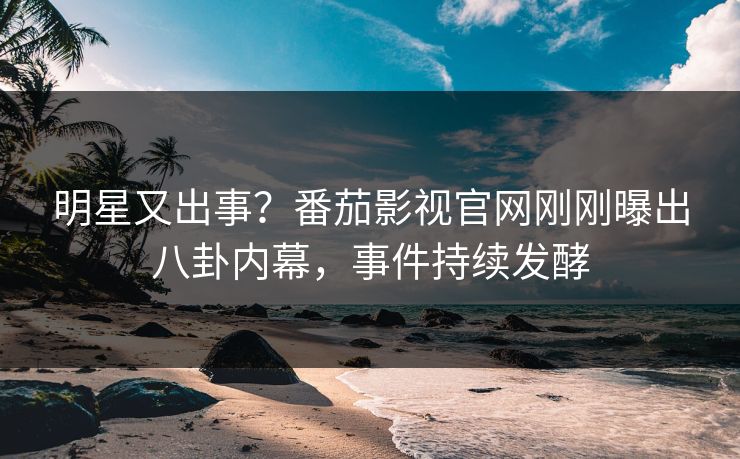 明星又出事？番茄影视官网刚刚曝出八卦内幕，事件持续发酵