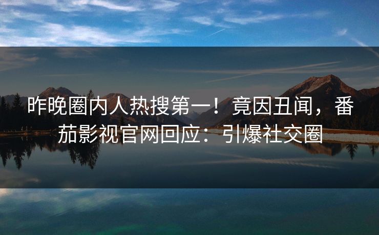 昨晚圈内人热搜第一！竟因丑闻，番茄影视官网回应：引爆社交圈