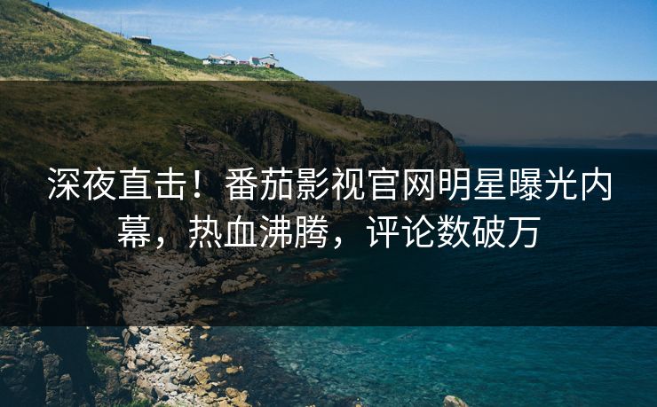 深夜直击！番茄影视官网明星曝光内幕，热血沸腾，评论数破万