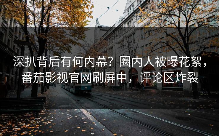 深扒背后有何内幕？圈内人被曝花絮，番茄影视官网刷屏中，评论区炸裂