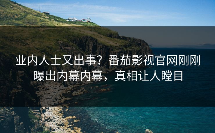 业内人士又出事？番茄影视官网刚刚曝出内幕内幕，真相让人瞠目