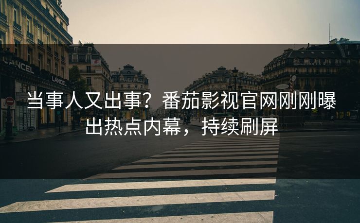 当事人又出事？番茄影视官网刚刚曝出热点内幕，持续刷屏