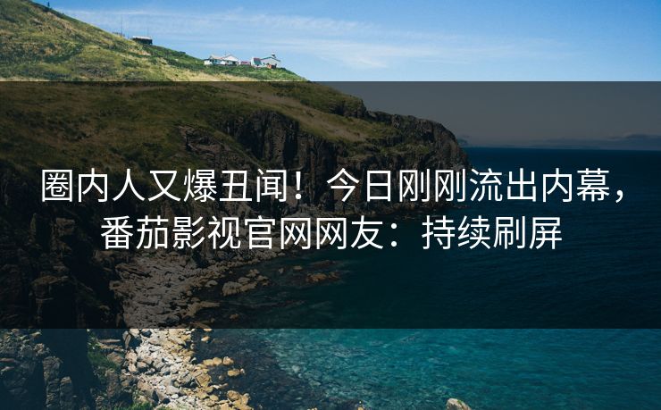 圈内人又爆丑闻！今日刚刚流出内幕，番茄影视官网网友：持续刷屏