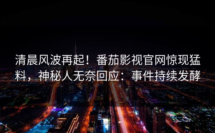 清晨风波再起！番茄影视官网惊现猛料，神秘人无奈回应：事件持续发酵