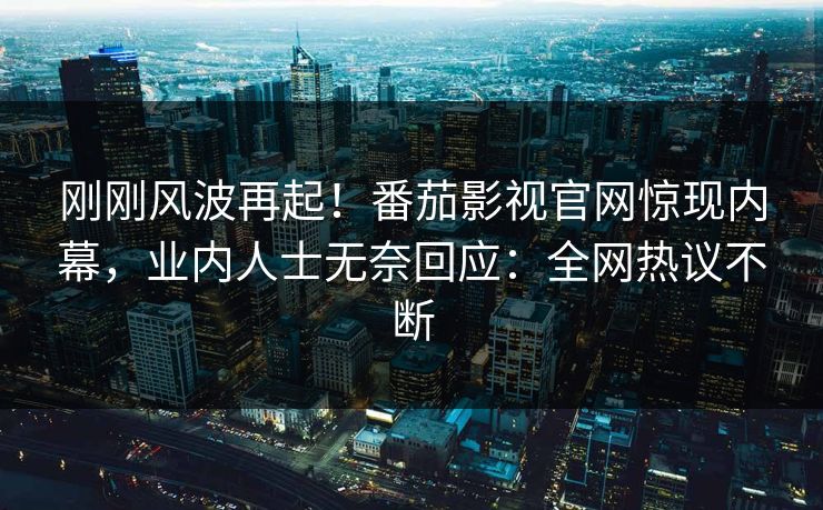 刚刚风波再起！番茄影视官网惊现内幕，业内人士无奈回应：全网热议不断