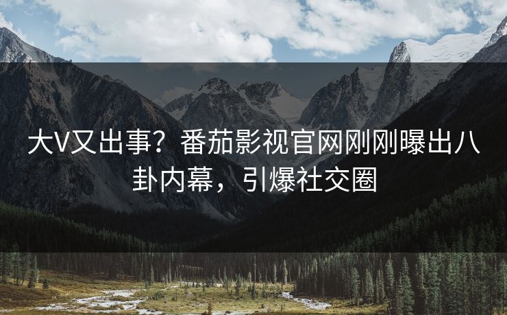 大V又出事？番茄影视官网刚刚曝出八卦内幕，引爆社交圈