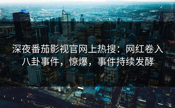 深夜番茄影视官网上热搜：网红卷入八卦事件，惊爆，事件持续发酵