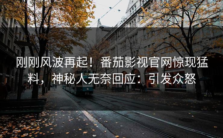 刚刚风波再起！番茄影视官网惊现猛料，神秘人无奈回应：引发众怒