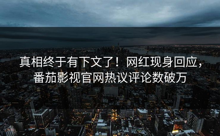 真相终于有下文了！网红现身回应，番茄影视官网热议评论数破万