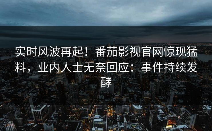 实时风波再起！番茄影视官网惊现猛料，业内人士无奈回应：事件持续发酵