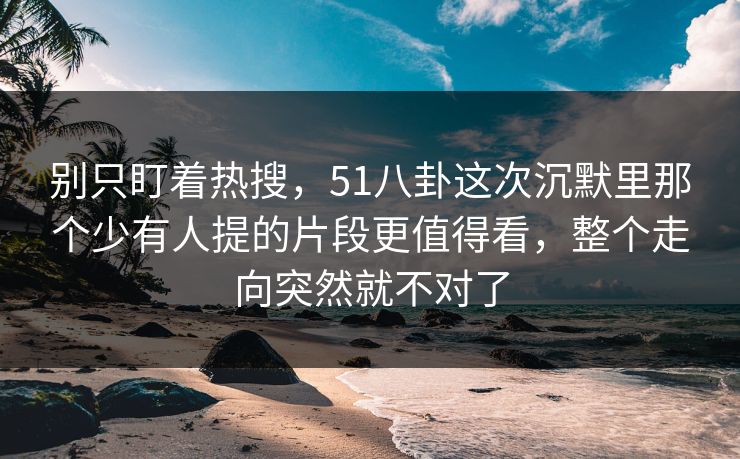 别只盯着热搜,51八卦这次沉默里那个少有人提的片段更值得看,整个走向突然就不对了