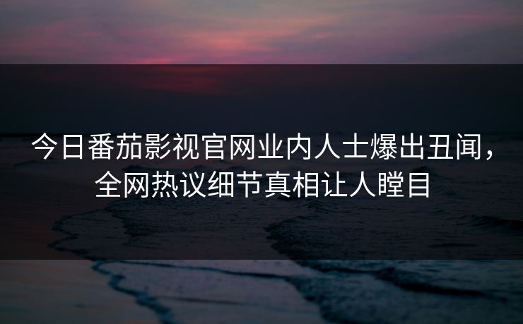 今日番茄影视官网业内人士爆出丑闻，全网热议细节真相让人瞠目