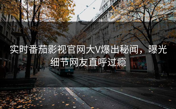 实时番茄影视官网大V爆出秘闻，曝光细节网友直呼过瘾