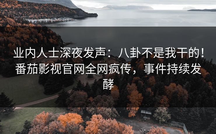 业内人士深夜发声：八卦不是我干的！番茄影视官网全网疯传，事件持续发酵
