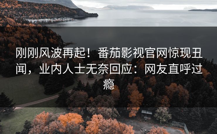 刚刚风波再起！番茄影视官网惊现丑闻，业内人士无奈回应：网友直呼过瘾