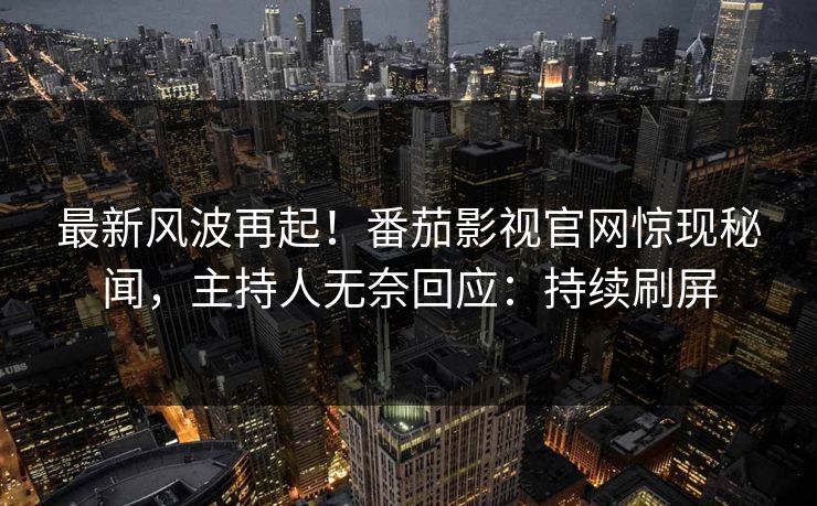 最新风波再起！番茄影视官网惊现秘闻，主持人无奈回应：持续刷屏
