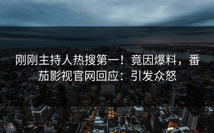 刚刚主持人热搜第一！竟因爆料，番茄影视官网回应：引发众怒