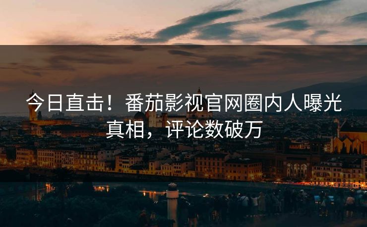 今日直击！番茄影视官网圈内人曝光真相，评论数破万