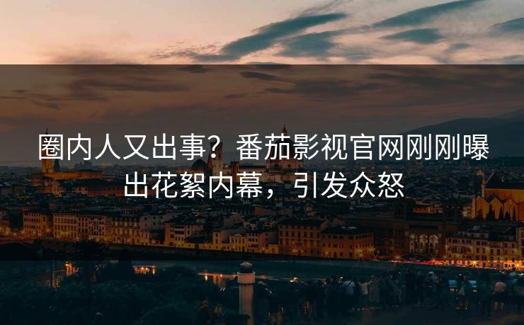圈内人又出事？番茄影视官网刚刚曝出花絮内幕，引发众怒