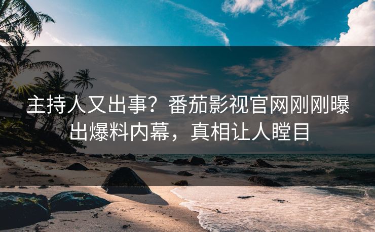 主持人又出事？番茄影视官网刚刚曝出爆料内幕，真相让人瞠目