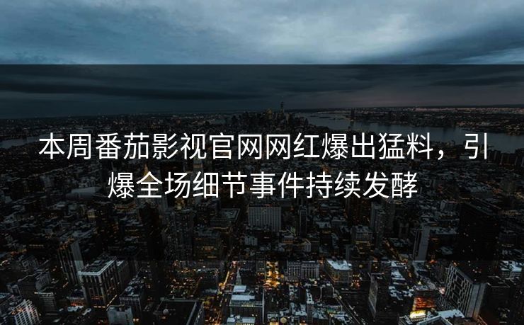本周番茄影视官网网红爆出猛料，引爆全场细节事件持续发酵