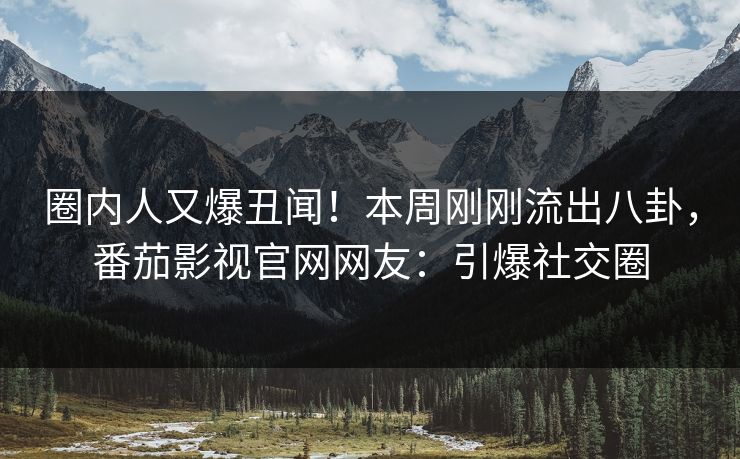 圈内人又爆丑闻！本周刚刚流出八卦，番茄影视官网网友：引爆社交圈