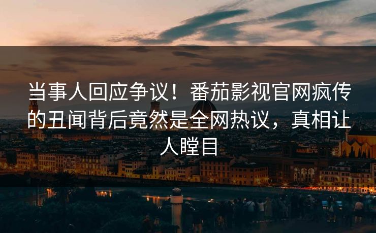 当事人回应争议！番茄影视官网疯传的丑闻背后竟然是全网热议，真相让人瞠目