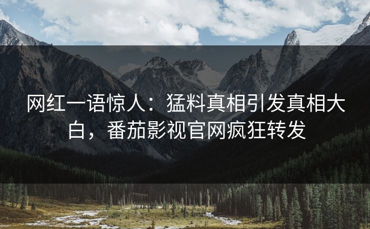 网红一语惊人：猛料真相引发真相大白，番茄影视官网疯狂转发