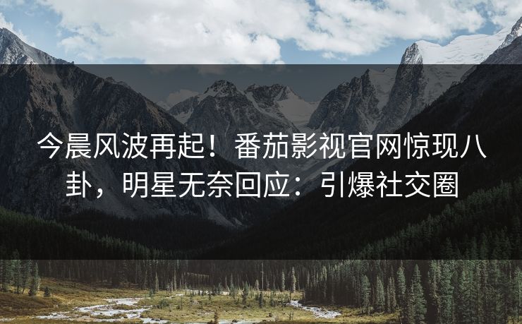 今晨风波再起！番茄影视官网惊现八卦，明星无奈回应：引爆社交圈